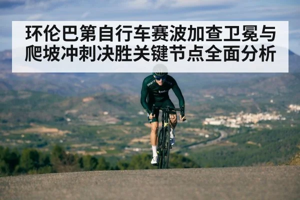 环伦巴第自行车赛波加查卫冕与爬坡冲刺决胜关键节点全面分析