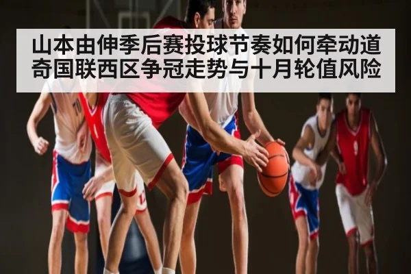 山本由伸季后赛投球节奏如何牵动道奇国联西区争冠走势与十月轮值风险