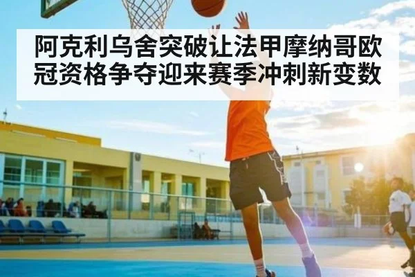 阿克利乌舍突破让法甲摩纳哥欧冠资格争夺迎来赛季冲刺新变数