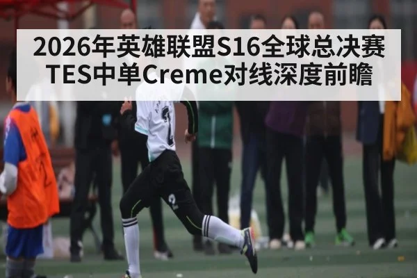 2026年英雄联盟S16全球总决赛TES中单Creme对线深度前瞻