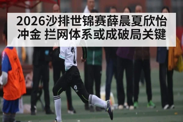 2026沙排世锦赛薛晨夏欣怡冲金 拦网体系或成破局关键