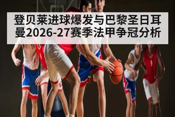 登贝莱进球爆发与巴黎圣日耳曼2026-27赛季法甲争冠分析