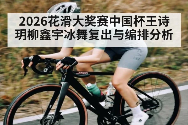 2026花滑大奖赛中国杯王诗玥柳鑫宇冰舞复出与编排分析