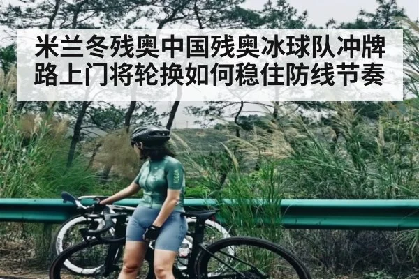 米兰冬残奥中国残奥冰球队冲牌路上门将轮换如何稳住防线节奏
